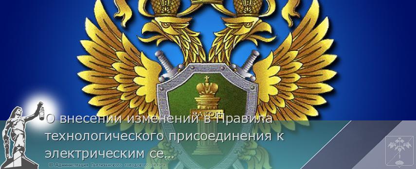 О внесении изменений в Правила технологического присоединения к электрическим сетям